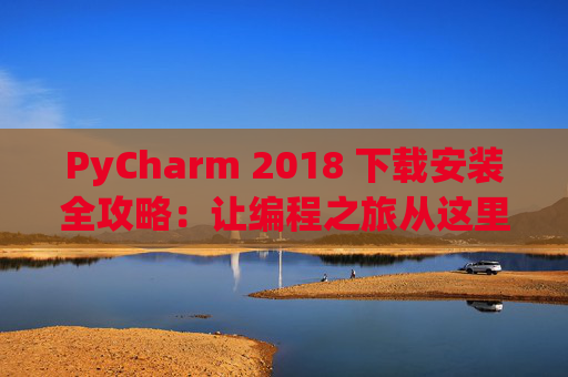 PyCharm 2018 下载安装全攻略：让编程之旅从这里开始